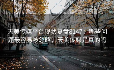 天美传媒平台现状复盘8147：哪些问题最容易被忽略，天美传媒是真的吗