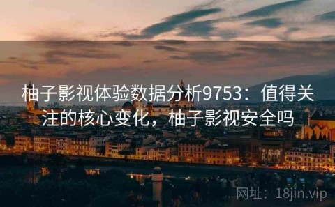 柚子影视体验数据分析9753：值得关注的核心变化，柚子影视安全吗