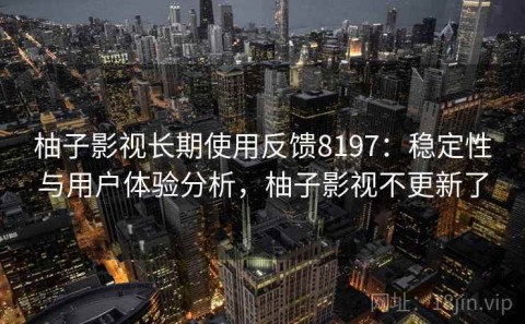 柚子影视长期使用反馈8197：稳定性与用户体验分析，柚子影视不更新了