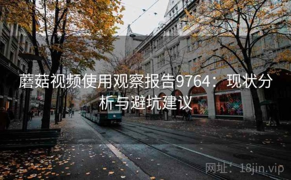 蘑菇视频使用观察报告9764：现状分析与避坑建议