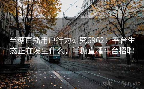 半糖直播用户行为研究6962：平台生态正在发生什么，半糖直播平台招聘