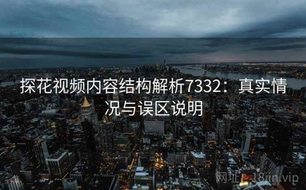 探花视频内容结构解析7332：真实情况与误区说明