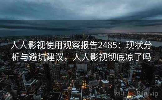 人人影视使用观察报告2485：现状分析与避坑建议，人人影视彻底凉了吗