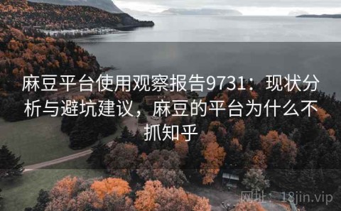 麻豆平台使用观察报告9731：现状分析与避坑建议，麻豆的平台为什么不抓知乎