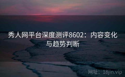 秀人网平台深度测评8602：内容变化与趋势判断