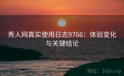 秀人网真实使用日志9766：体验变化与关键结论
