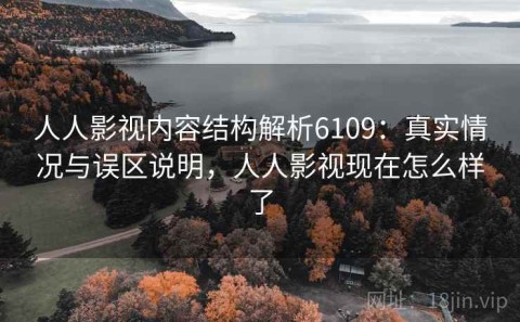 人人影视内容结构解析6109：真实情况与误区说明，人人影视现在怎么样了