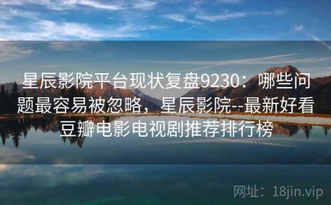 星辰影院平台现状复盘9230：哪些问题最容易被忽略，星辰影院--最新好看豆瓣电影电视剧推荐排行榜