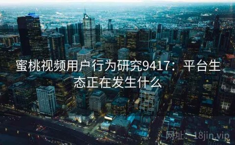 蜜桃视频用户行为研究9417：平台生态正在发生什么