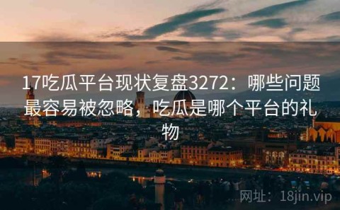 17吃瓜平台现状复盘3272：哪些问题最容易被忽略，吃瓜是哪个平台的礼物