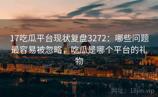 17吃瓜平台现状复盘3272：哪些问题最容易被忽略，吃瓜是哪个平台的礼物