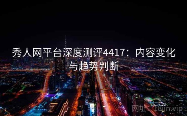 秀人网平台深度测评4417：内容变化与趋势判断