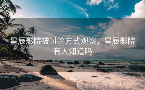 星辰影院被讨论方式观察，星辰影院有人知道吗