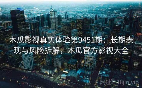木瓜影视真实体验第9451期：长期表现与风险拆解，木瓜官方影视大全