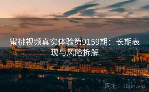 蜜桃视频真实体验第9159期：长期表现与风险拆解