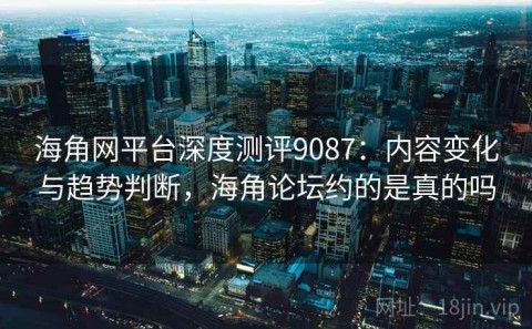 海角网平台深度测评9087：内容变化与趋势判断，海角论坛约的是真的吗