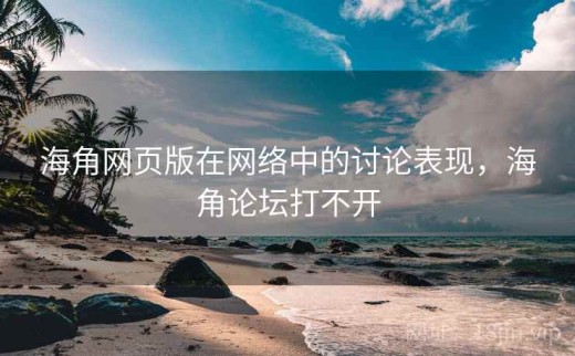 海角网页版在网络中的讨论表现，海角论坛打不开