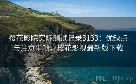 樱花影院实际测试记录3133：优缺点与注意事项，樱花影视最新版下载