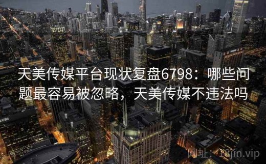 天美传媒平台现状复盘6798：哪些问题最容易被忽略，天美传媒不违法吗
