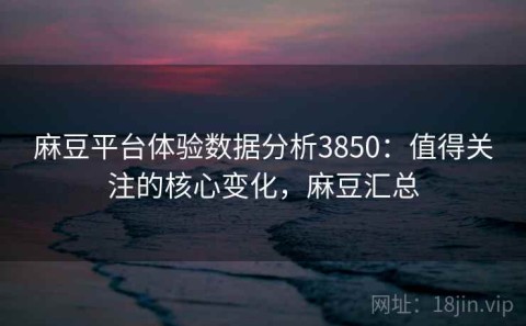 麻豆平台体验数据分析3850：值得关注的核心变化，麻豆汇总