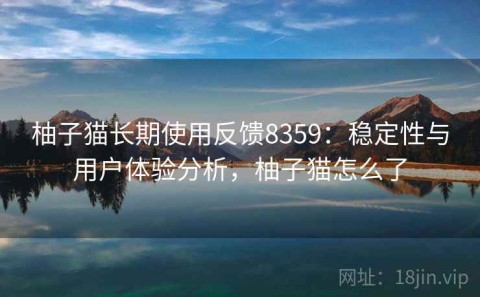 柚子猫长期使用反馈8359：稳定性与用户体验分析，柚子猫怎么了