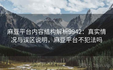 麻豆平台内容结构解析9942：真实情况与误区说明，麻豆平台不犯法吗