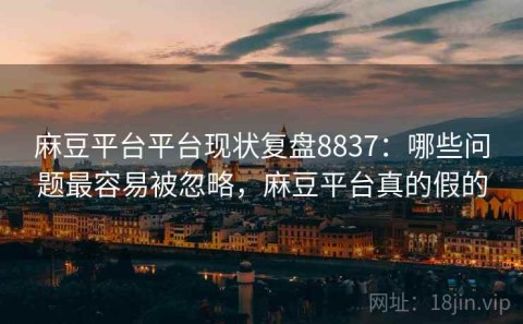 麻豆平台平台现状复盘8837：哪些问题最容易被忽略，麻豆平台真的假的