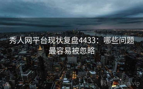 秀人网平台现状复盘4433：哪些问题最容易被忽略