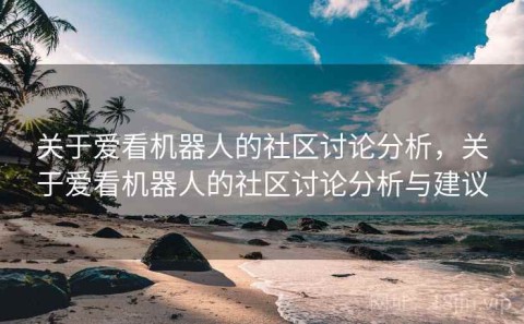 关于爱看机器人的社区讨论分析，关于爱看机器人的社区讨论分析与建议