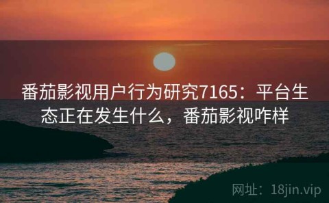 番茄影视用户行为研究7165：平台生态正在发生什么，番茄影视咋样
