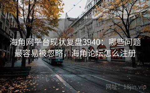 海角网平台现状复盘3940：哪些问题最容易被忽略，海角论坛怎么注册