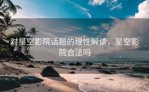 对星空影院话题的理性解读，星空影院合法吗