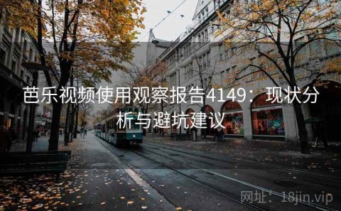 芭乐视频使用观察报告4149：现状分析与避坑建议