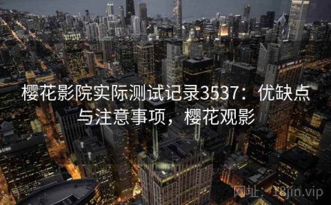 樱花影院实际测试记录3537：优缺点与注意事项，樱花观影