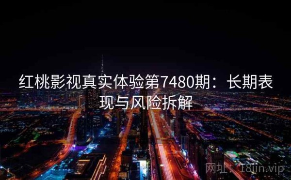 红桃影视真实体验第7480期：长期表现与风险拆解