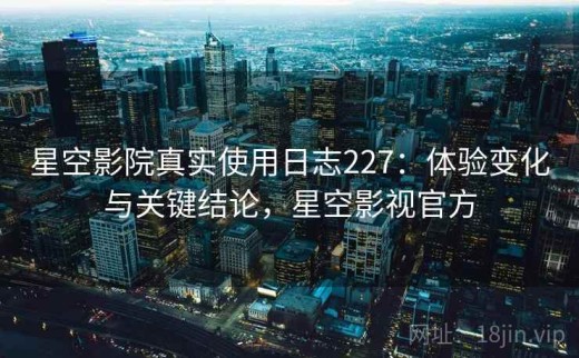 星空影院真实使用日志227：体验变化与关键结论，星空影视官方