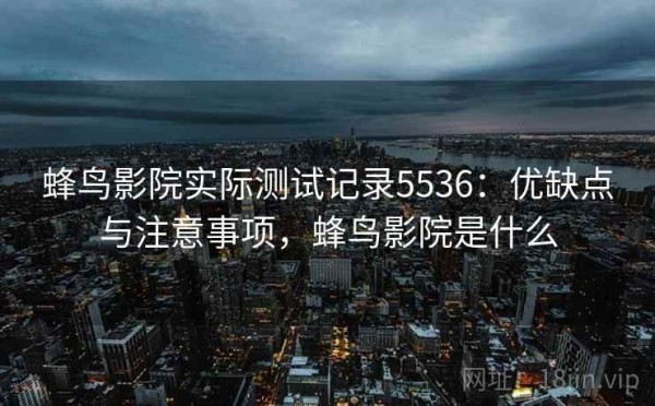 蜂鸟影院实际测试记录5536：优缺点与注意事项，蜂鸟影院是什么