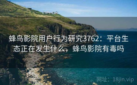蜂鸟影院用户行为研究3762：平台生态正在发生什么，蜂鸟影院有毒吗