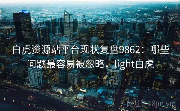 白虎资源站平台现状复盘9862：哪些问题最容易被忽略，light白虎