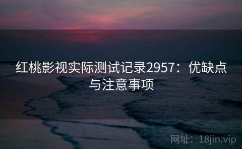 红桃影视实际测试记录2957：优缺点与注意事项