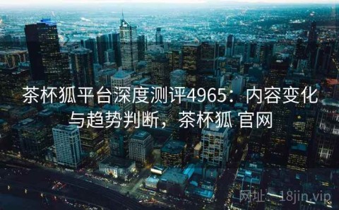 茶杯狐平台深度测评4965：内容变化与趋势判断，茶杯狐 官网