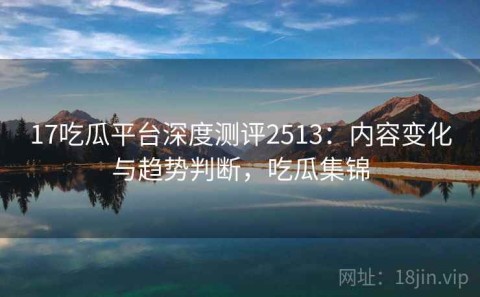 17吃瓜平台深度测评2513：内容变化与趋势判断，吃瓜集锦