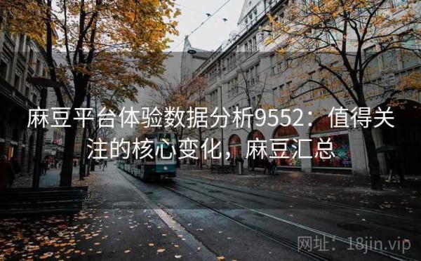 麻豆平台体验数据分析9552：值得关注的核心变化，麻豆汇总
