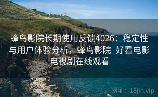 蜂鸟影院长期使用反馈4026：稳定性与用户体验分析，蜂鸟影院_好看电影电视剧在线观看