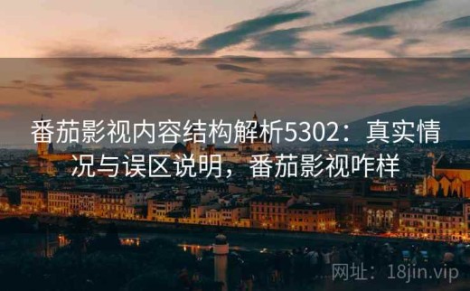 番茄影视内容结构解析5302：真实情况与误区说明，番茄影视咋样