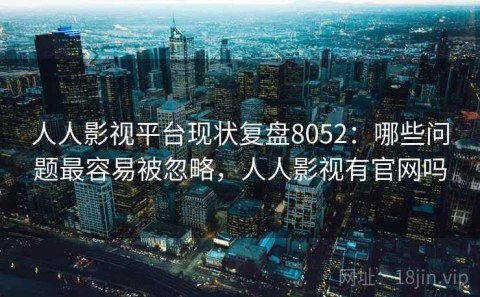 人人影视平台现状复盘8052：哪些问题最容易被忽略，人人影视有官网吗