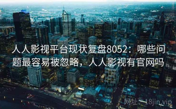人人影视平台现状复盘8052：哪些问题最容易被忽略，人人影视有官网吗
