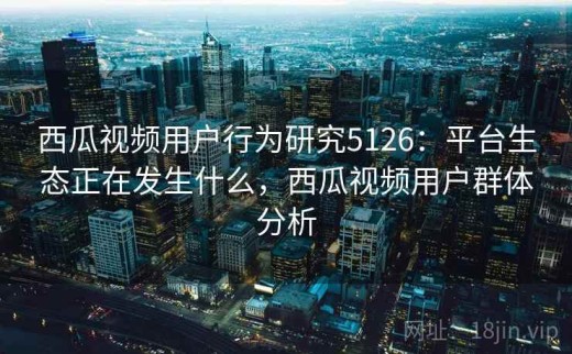 西瓜视频用户行为研究5126：平台生态正在发生什么，西瓜视频用户群体分析