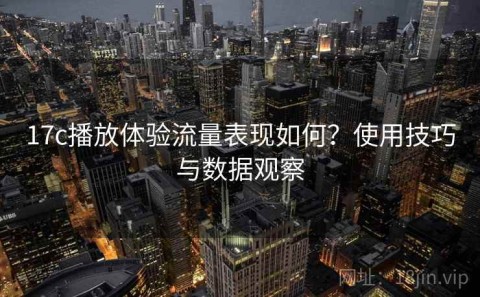 17c播放体验流量表现如何？使用技巧与数据观察