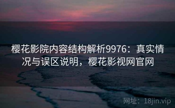 樱花影院内容结构解析9976：真实情况与误区说明，樱花影视网官网